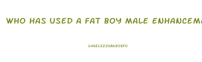 Who Has Used A Fat Boy Male Enhancement