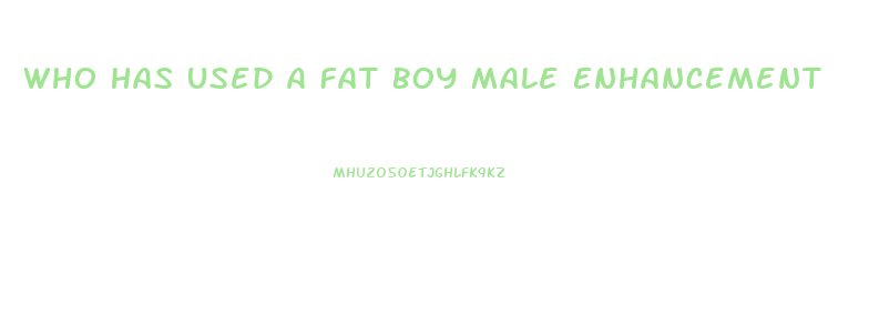 Who Has Used A Fat Boy Male Enhancement