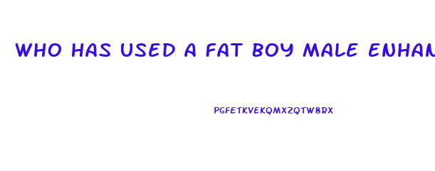 Who Has Used A Fat Boy Male Enhancement