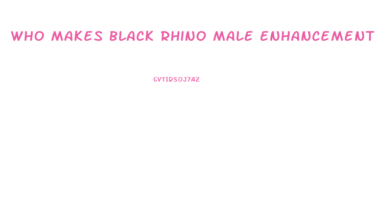 Who Makes Black Rhino Male Enhancement Pill