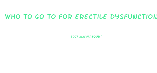 Who To Go To For Erectile Dysfunction