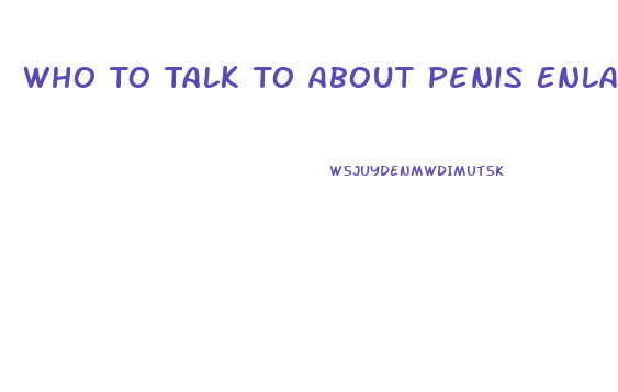 Who To Talk To About Penis Enlargement