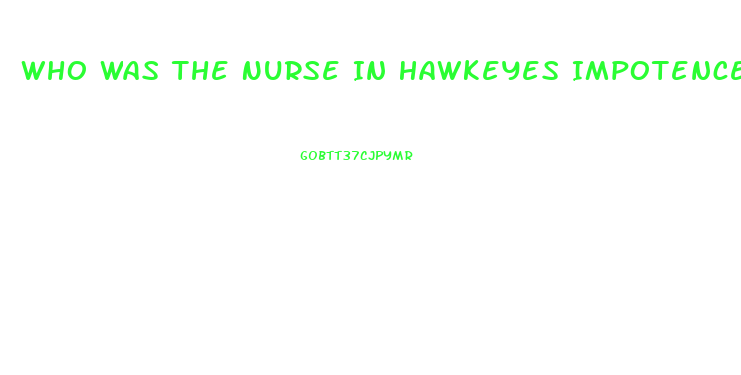 Who Was The Nurse In Hawkeyes Impotence Episode On Mash