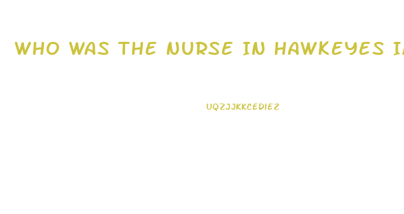 Who Was The Nurse In Hawkeyes Impotence Episode On Mash