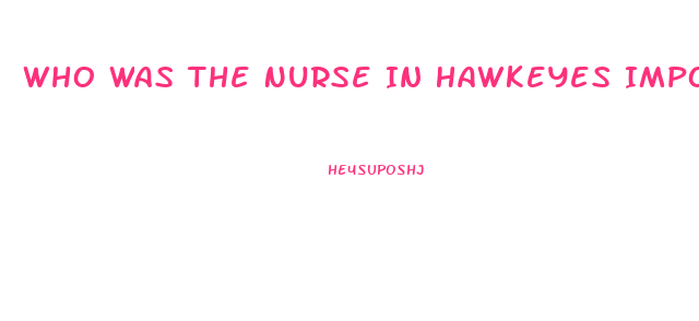 Who Was The Nurse In Hawkeyes Impotence Episode On Mash