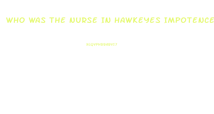 Who Was The Nurse In Hawkeyes Impotence Episode On Mash