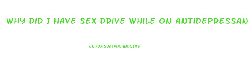 Why Did I Have Sex Drive While On Antidepressants But Lost It Coming Off