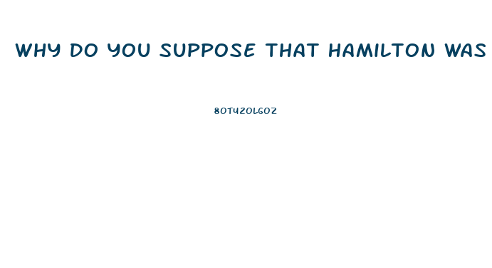 Why Do You Suppose That Hamilton Was So Careful To Point Out The Relative Impotence Of The Judiciar