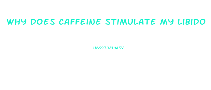 Why Does Caffeine Stimulate My Libido