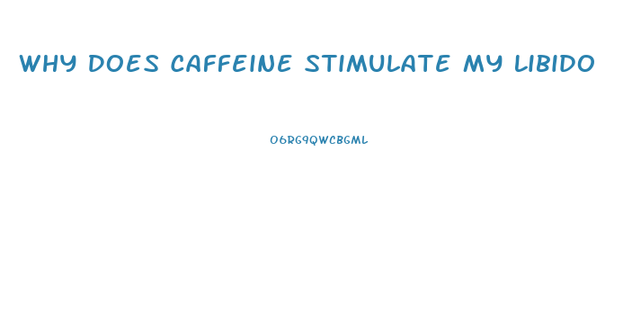 Why Does Caffeine Stimulate My Libido