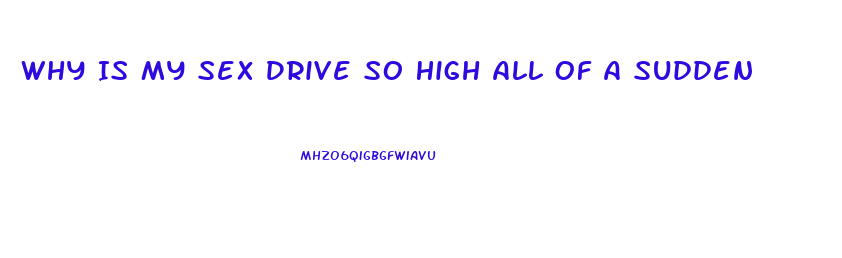 Why Is My Sex Drive So High All Of A Sudden