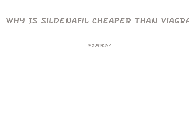 Why Is Sildenafil Cheaper Than Viagra