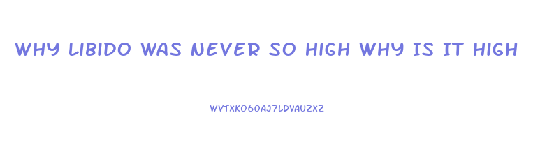 Why Libido Was Never So High Why Is It High