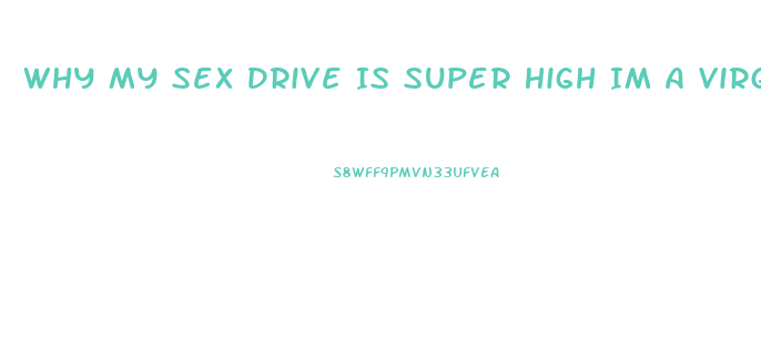 Why My Sex Drive Is Super High Im A Virgin I Cant Atop Thinking About It