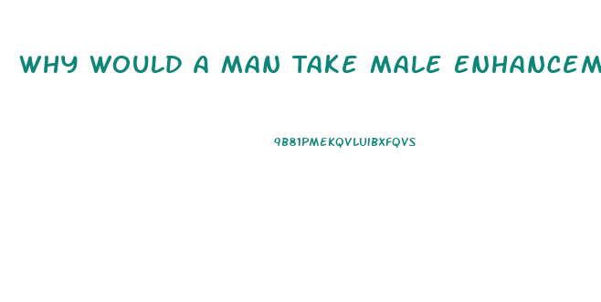 Why Would A Man Take Male Enhancement