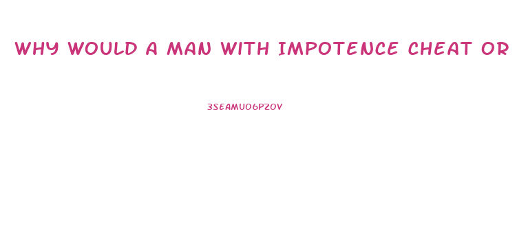 Why Would A Man With Impotence Cheat Or Attempt Cheating