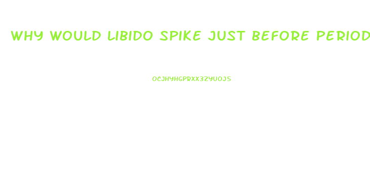 Why Would Libido Spike Just Before Period