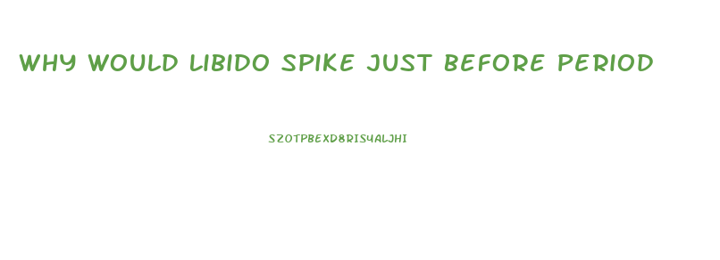 Why Would Libido Spike Just Before Period