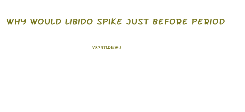 Why Would Libido Spike Just Before Period