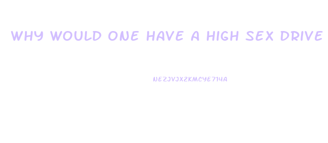 Why Would One Have A High Sex Drive