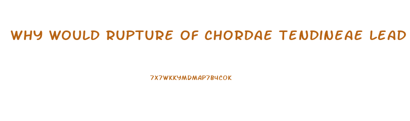 Why Would Rupture Of Chordae Tendineae Lead To Valve Dysfunction