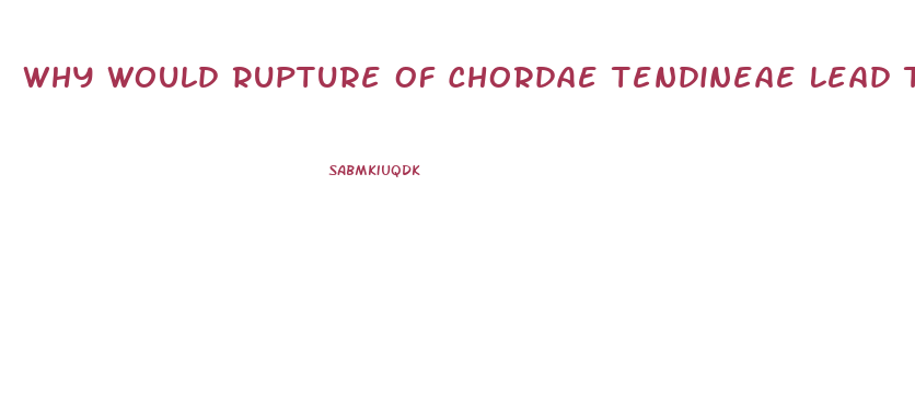 Why Would Rupture Of Chordae Tendineae Lead To Valve Dysfunction