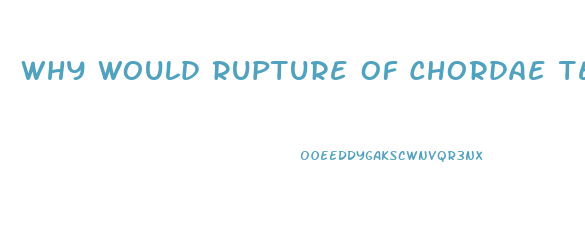 Why Would Rupture Of Chordae Tendineae Lead To Valve Dysfunction