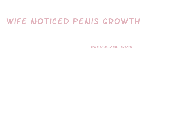 Wife Noticed Penis Growth