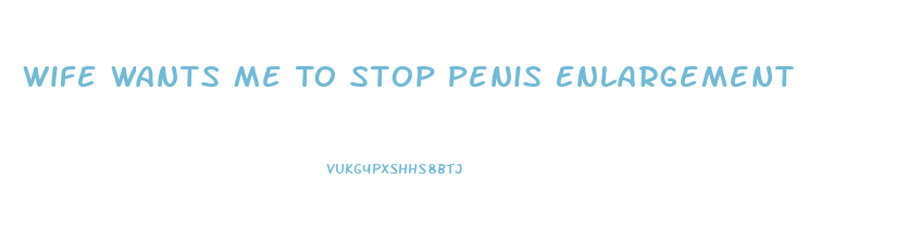 Wife Wants Me To Stop Penis Enlargement