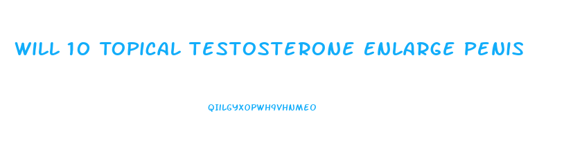 Will 10 Topical Testosterone Enlarge Penis