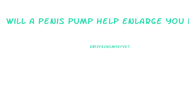 Will A Penis Pump Help Enlarge You Penis