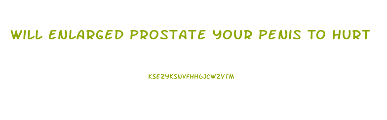Will Enlarged Prostate Your Penis To Hurt