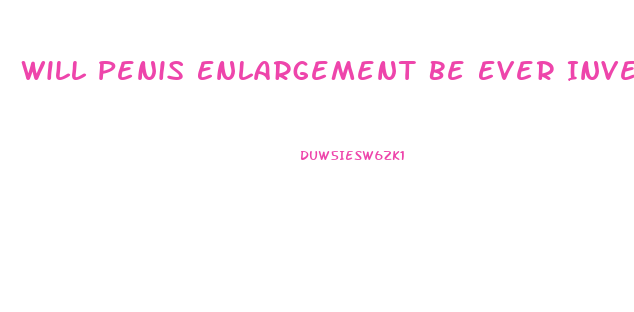 Will Penis Enlargement Be Ever Invented