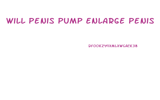 Will Penis Pump Enlarge Penis