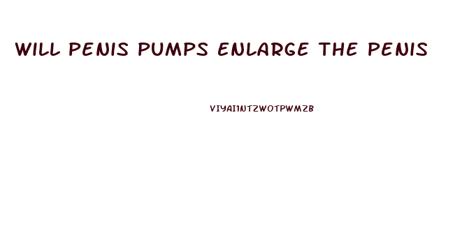 Will Penis Pumps Enlarge The Penis