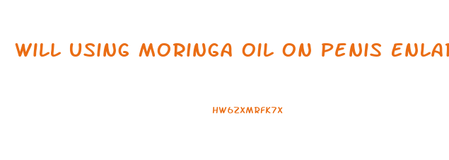 Will Using Moringa Oil On Penis Enlarge It