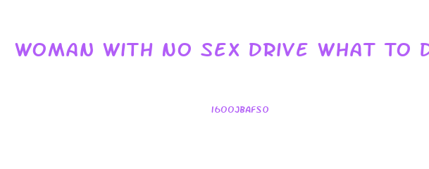 Woman With No Sex Drive What To Do