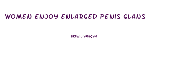 Women Enjoy Enlarged Penis Glans