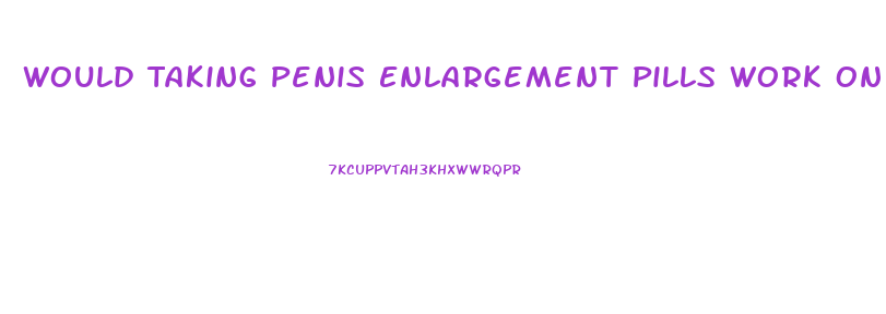Would Taking Penis Enlargement Pills Work On A Clitoris