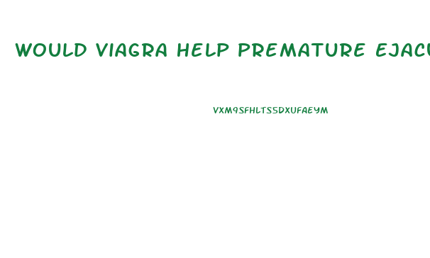 Would Viagra Help Premature Ejaculation