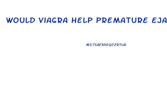 Would Viagra Help Premature Ejaculation