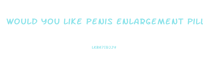 Would You Like Penis Enlargement Pills Vine