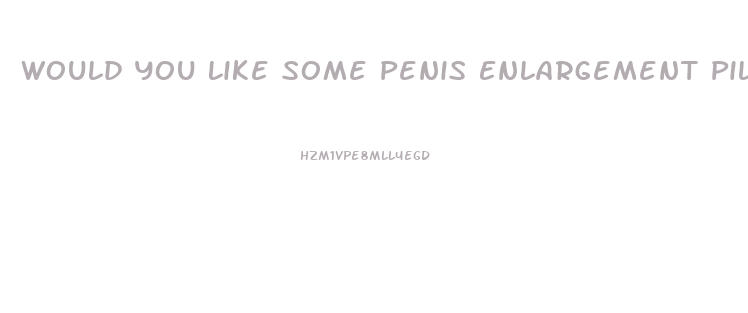 Would You Like Some Penis Enlargement Pills
