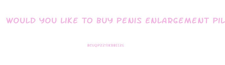 Would You Like To Buy Penis Enlargement Pills