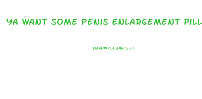 Ya Want Some Penis Enlargement Pills