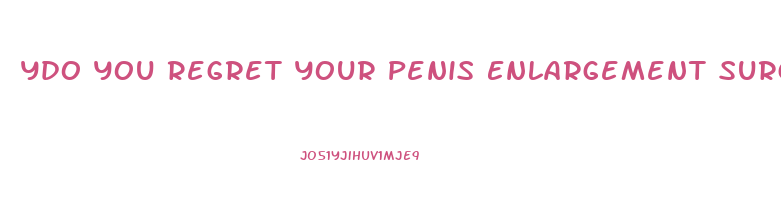 Ydo You Regret Your Penis Enlargement Surgery