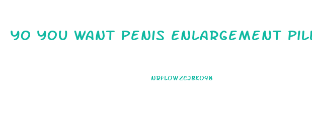 Yo You Want Penis Enlargement Pills