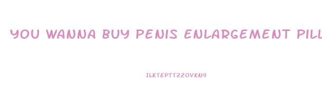 You Wanna Buy Penis Enlargement Pills