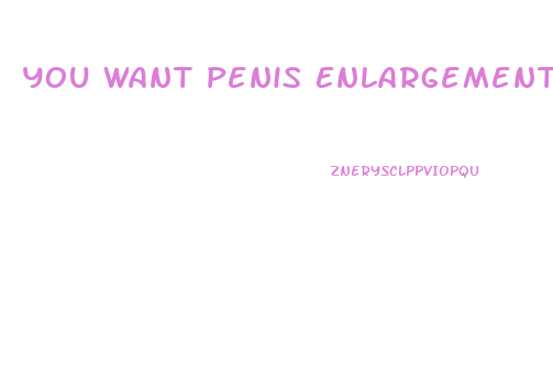 You Want Penis Enlargement Pill