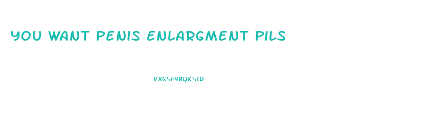 You Want Penis Enlargment Pils